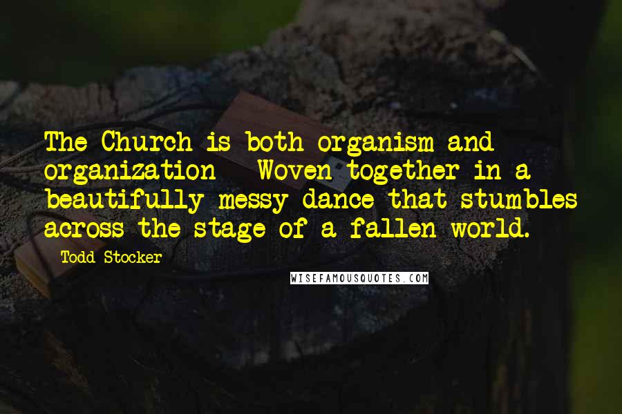 Todd Stocker Quotes: The Church is both organism and organization - Woven together in a beautifully messy dance that stumbles across the stage of a fallen world.