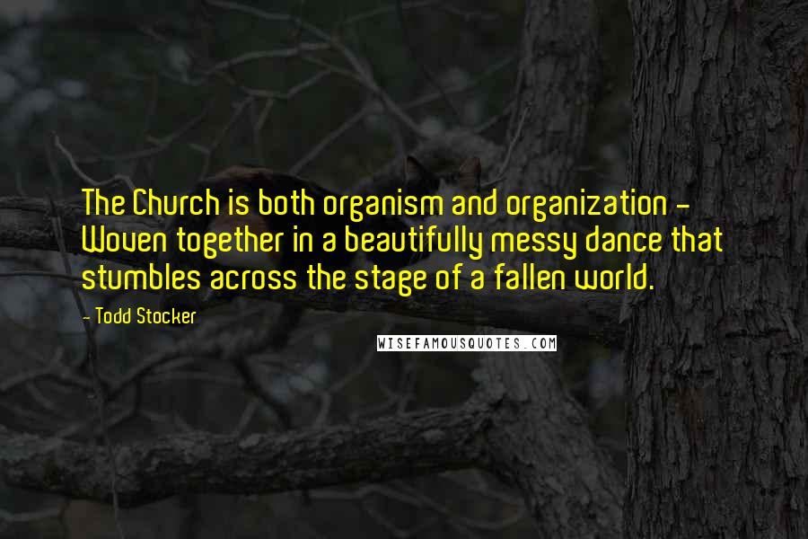 Todd Stocker Quotes: The Church is both organism and organization - Woven together in a beautifully messy dance that stumbles across the stage of a fallen world.