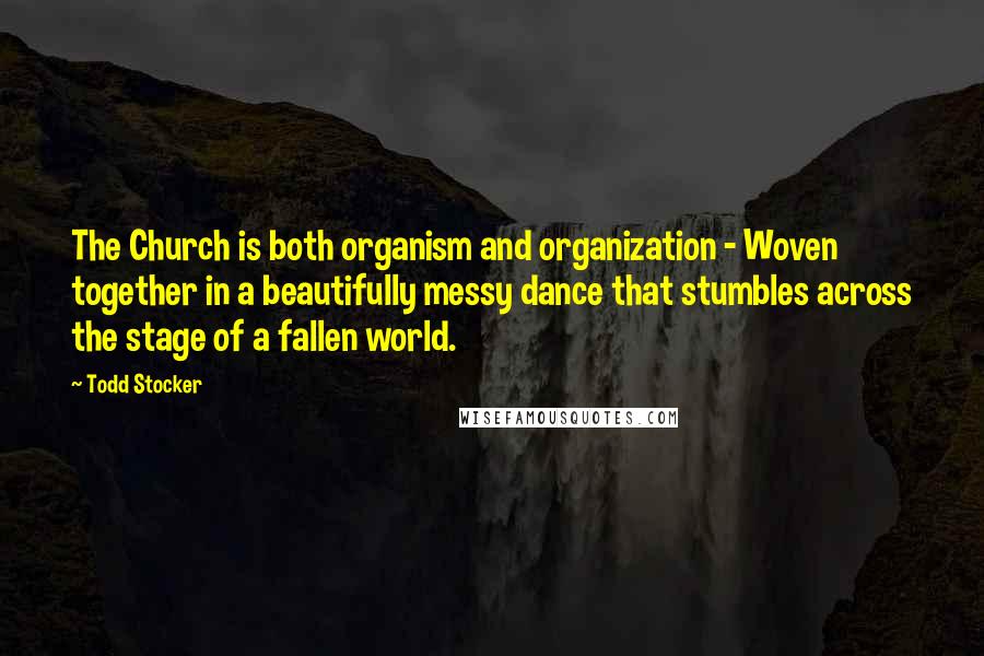 Todd Stocker Quotes: The Church is both organism and organization - Woven together in a beautifully messy dance that stumbles across the stage of a fallen world.