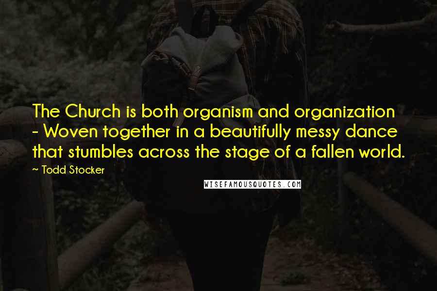 Todd Stocker Quotes: The Church is both organism and organization - Woven together in a beautifully messy dance that stumbles across the stage of a fallen world.