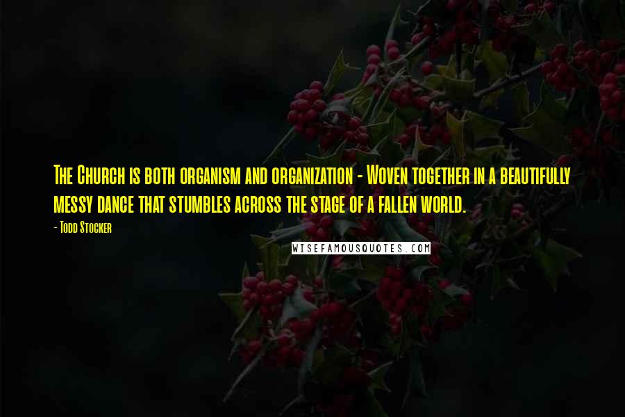 Todd Stocker Quotes: The Church is both organism and organization - Woven together in a beautifully messy dance that stumbles across the stage of a fallen world.