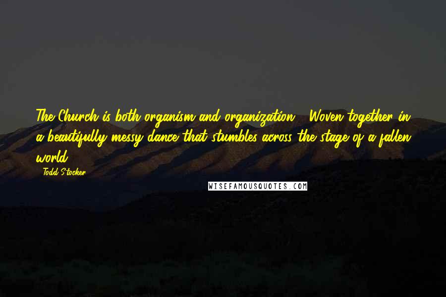 Todd Stocker Quotes: The Church is both organism and organization - Woven together in a beautifully messy dance that stumbles across the stage of a fallen world.