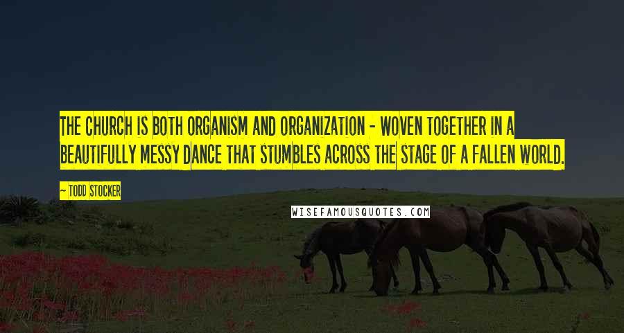 Todd Stocker Quotes: The Church is both organism and organization - Woven together in a beautifully messy dance that stumbles across the stage of a fallen world.