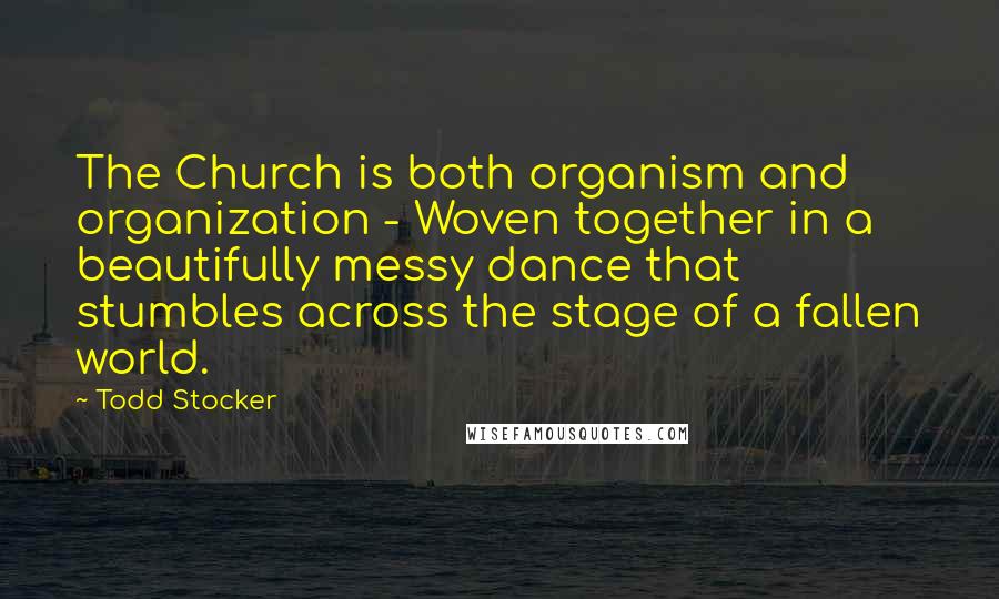 Todd Stocker Quotes: The Church is both organism and organization - Woven together in a beautifully messy dance that stumbles across the stage of a fallen world.