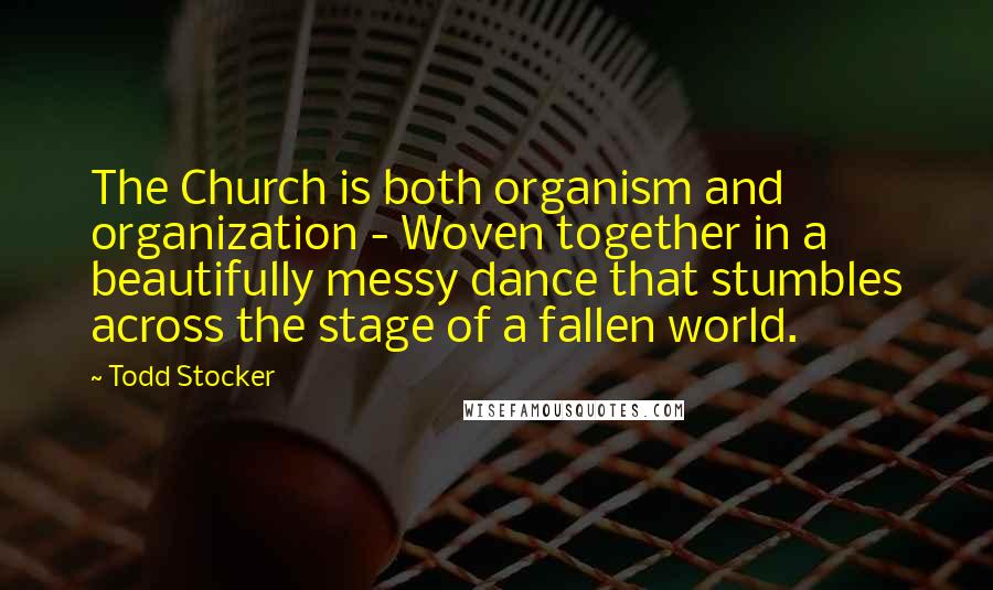 Todd Stocker Quotes: The Church is both organism and organization - Woven together in a beautifully messy dance that stumbles across the stage of a fallen world.