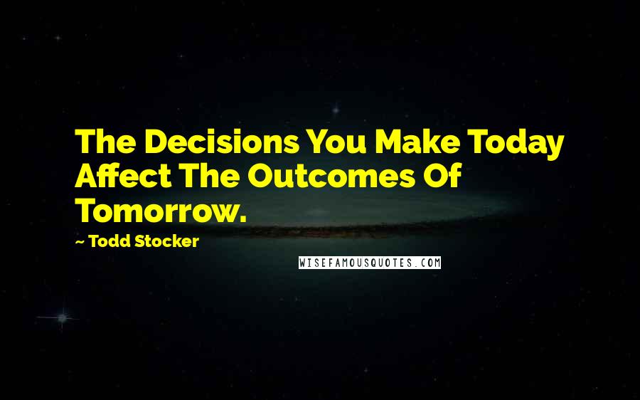 Todd Stocker Quotes: The Decisions You Make Today Affect The Outcomes Of Tomorrow.