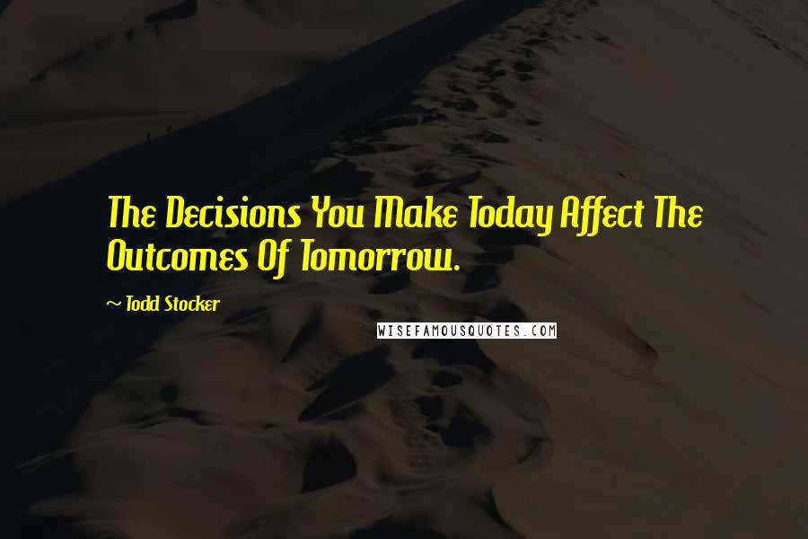 Todd Stocker Quotes: The Decisions You Make Today Affect The Outcomes Of Tomorrow.