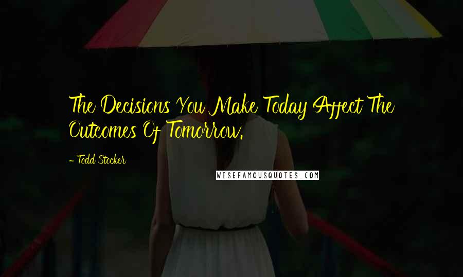 Todd Stocker Quotes: The Decisions You Make Today Affect The Outcomes Of Tomorrow.