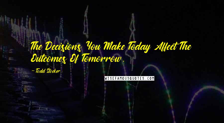 Todd Stocker Quotes: The Decisions You Make Today Affect The Outcomes Of Tomorrow.