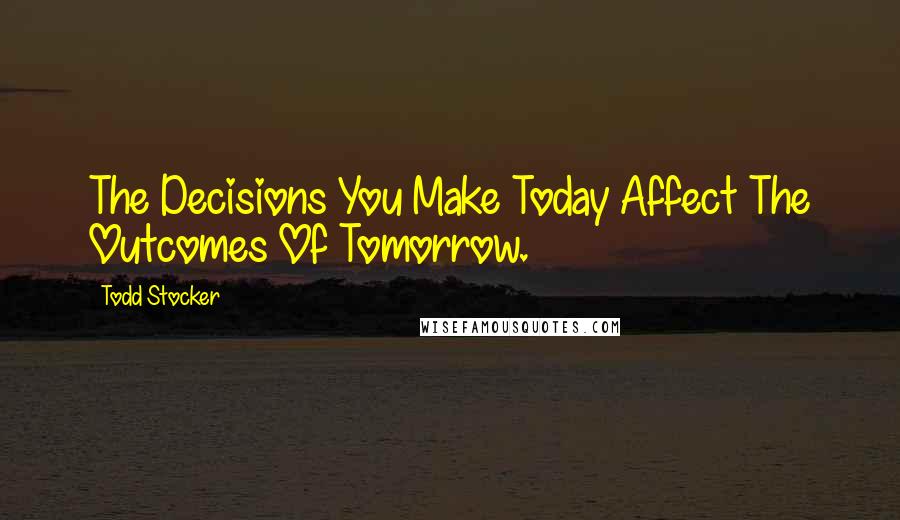 Todd Stocker Quotes: The Decisions You Make Today Affect The Outcomes Of Tomorrow.