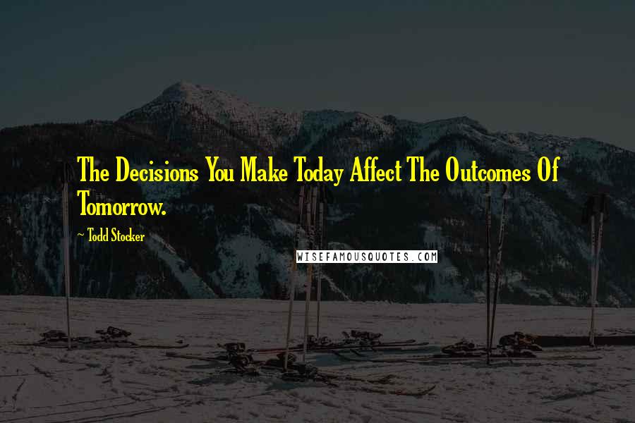 Todd Stocker Quotes: The Decisions You Make Today Affect The Outcomes Of Tomorrow.