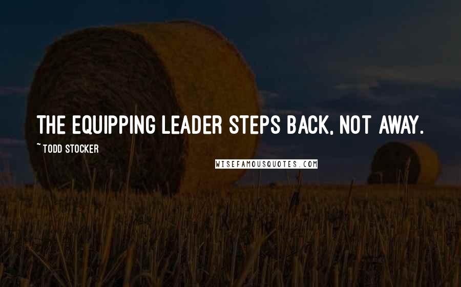 Todd Stocker Quotes: The Equipping Leader steps back, not away.