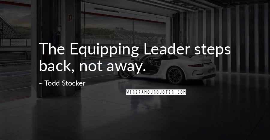 Todd Stocker Quotes: The Equipping Leader steps back, not away.