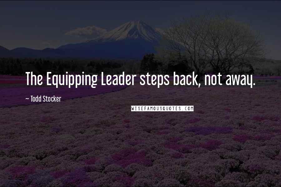 Todd Stocker Quotes: The Equipping Leader steps back, not away.