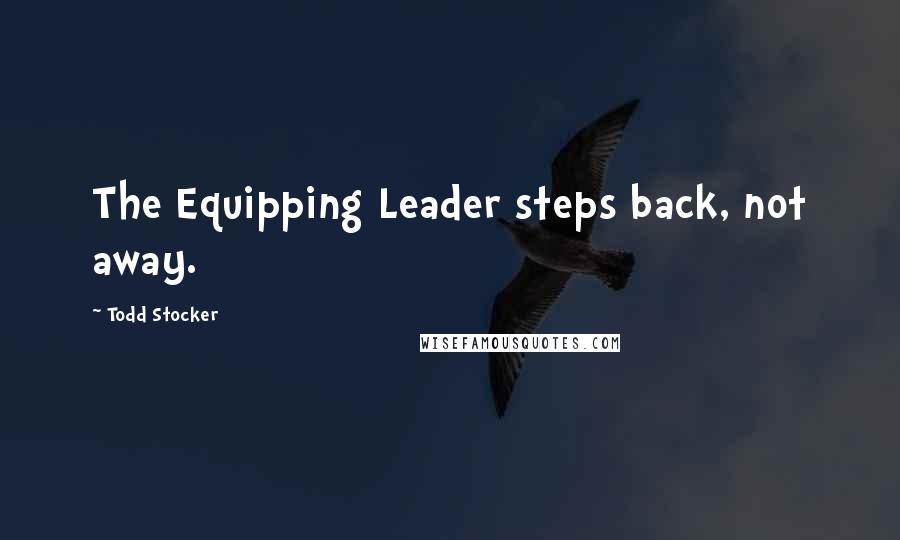 Todd Stocker Quotes: The Equipping Leader steps back, not away.