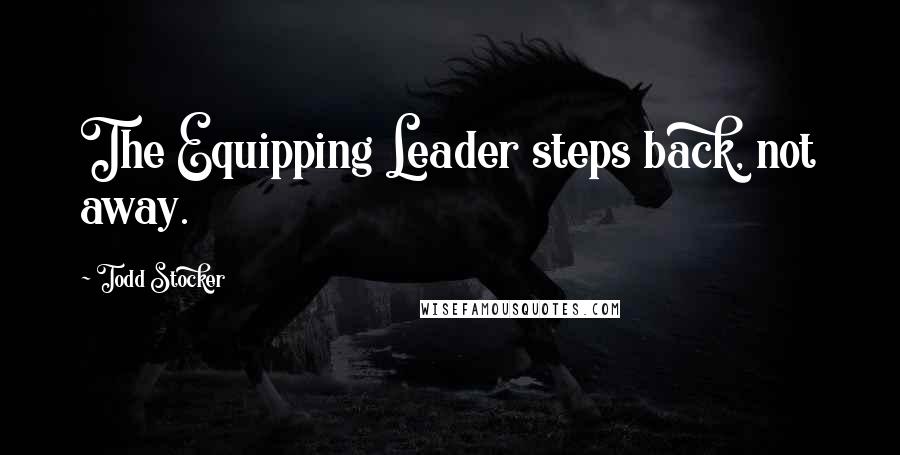 Todd Stocker Quotes: The Equipping Leader steps back, not away.