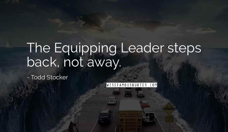 Todd Stocker Quotes: The Equipping Leader steps back, not away.