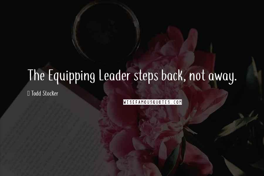 Todd Stocker Quotes: The Equipping Leader steps back, not away.