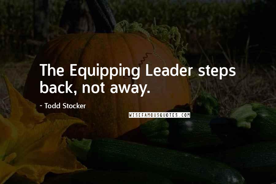 Todd Stocker Quotes: The Equipping Leader steps back, not away.