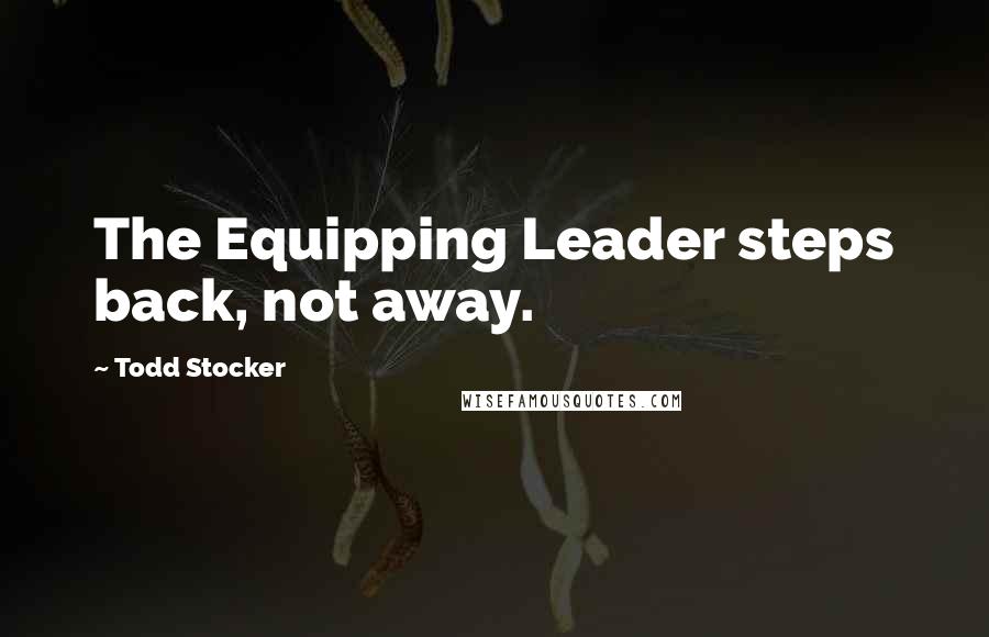 Todd Stocker Quotes: The Equipping Leader steps back, not away.