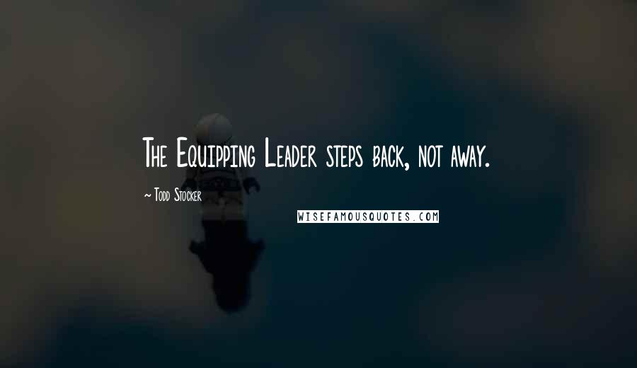 Todd Stocker Quotes: The Equipping Leader steps back, not away.