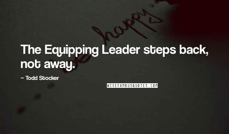 Todd Stocker Quotes: The Equipping Leader steps back, not away.