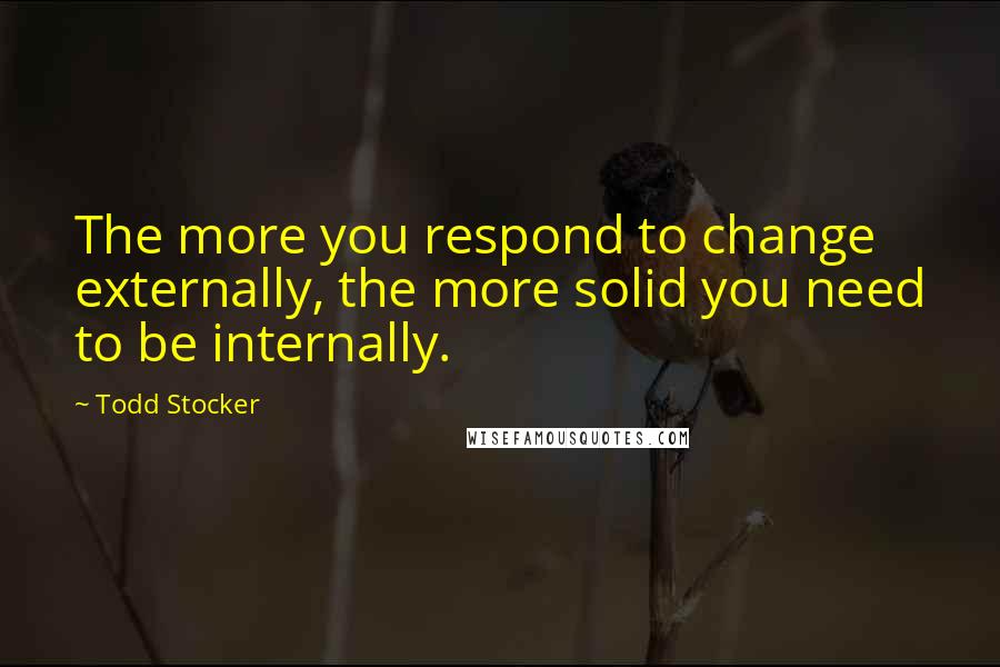 Todd Stocker Quotes: The more you respond to change externally, the more solid you need to be internally.