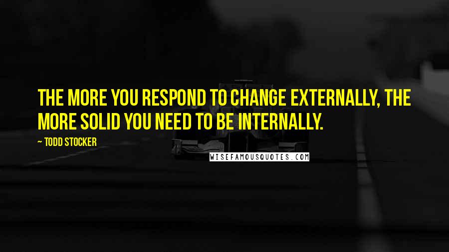 Todd Stocker Quotes: The more you respond to change externally, the more solid you need to be internally.