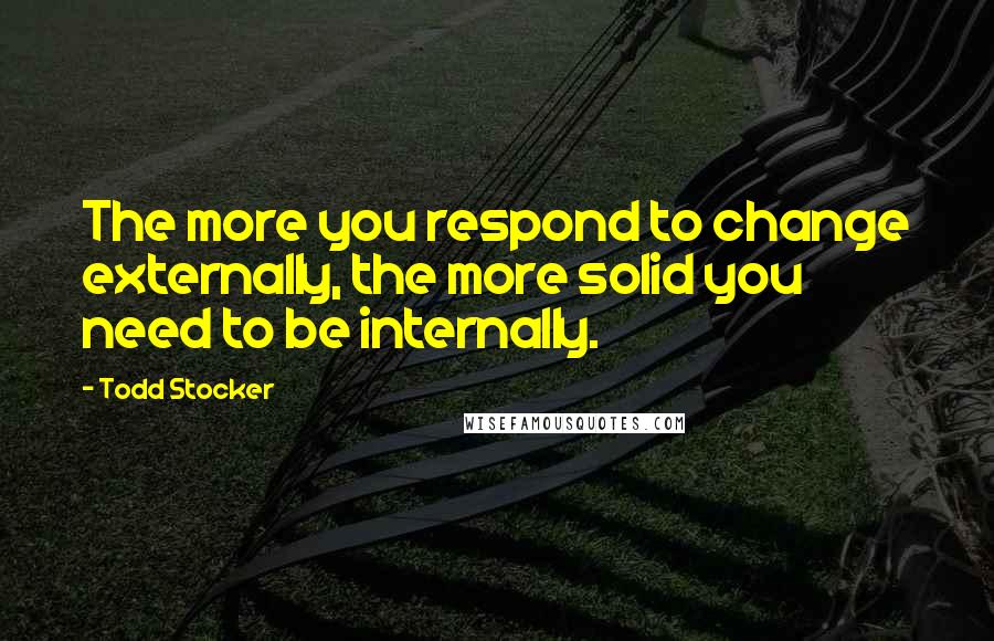 Todd Stocker Quotes: The more you respond to change externally, the more solid you need to be internally.