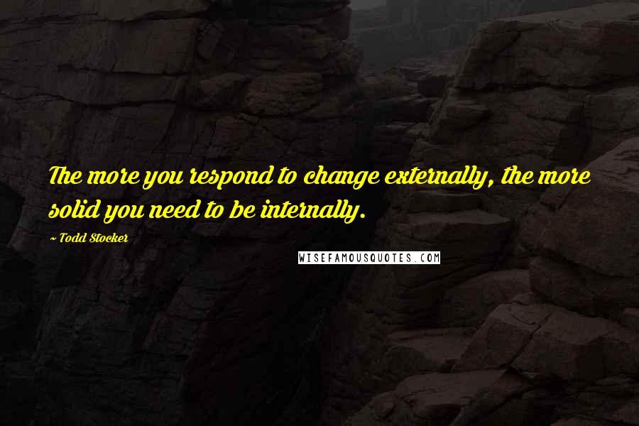 Todd Stocker Quotes: The more you respond to change externally, the more solid you need to be internally.