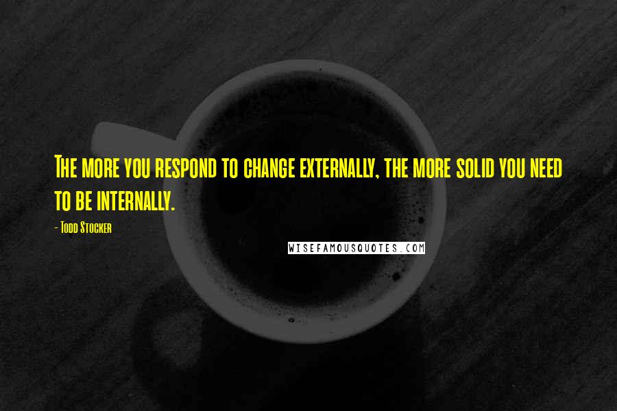 Todd Stocker Quotes: The more you respond to change externally, the more solid you need to be internally.