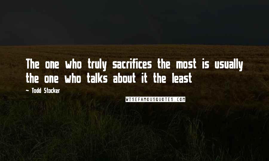 Todd Stocker Quotes: The one who truly sacrifices the most is usually the one who talks about it the least