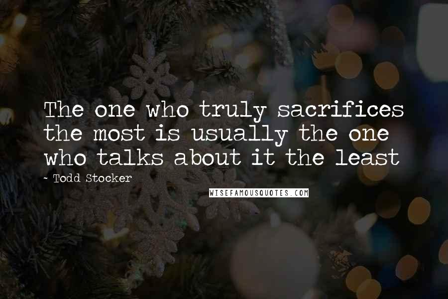 Todd Stocker Quotes: The one who truly sacrifices the most is usually the one who talks about it the least