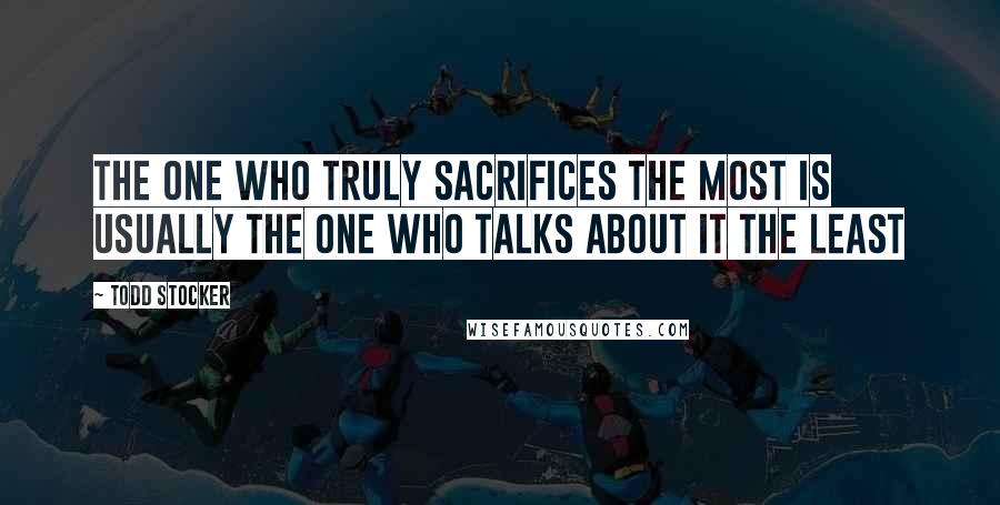 Todd Stocker Quotes: The one who truly sacrifices the most is usually the one who talks about it the least