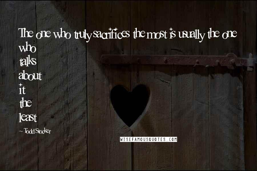Todd Stocker Quotes: The one who truly sacrifices the most is usually the one who talks about it the least