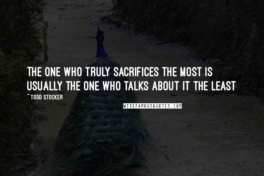 Todd Stocker Quotes: The one who truly sacrifices the most is usually the one who talks about it the least