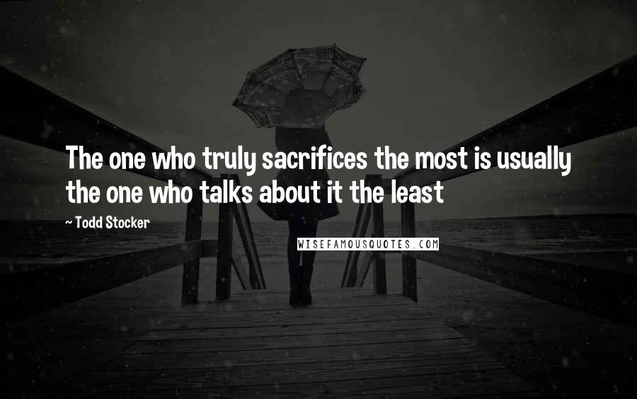 Todd Stocker Quotes: The one who truly sacrifices the most is usually the one who talks about it the least