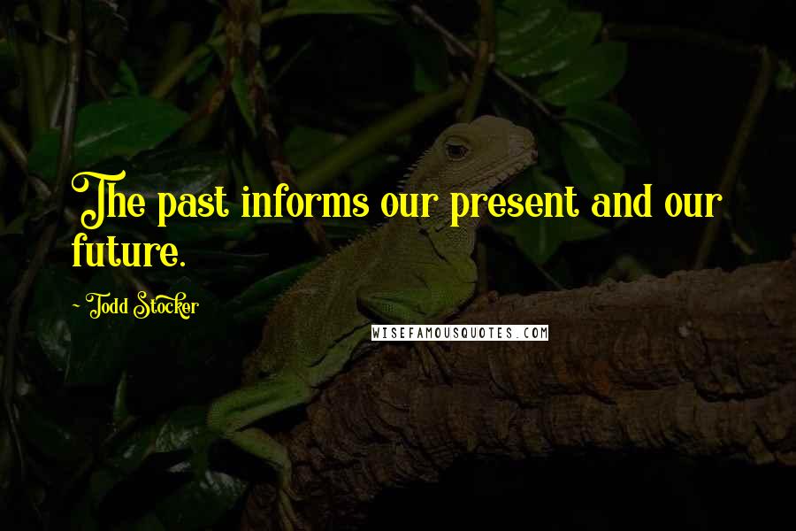 Todd Stocker Quotes: The past informs our present and our future.