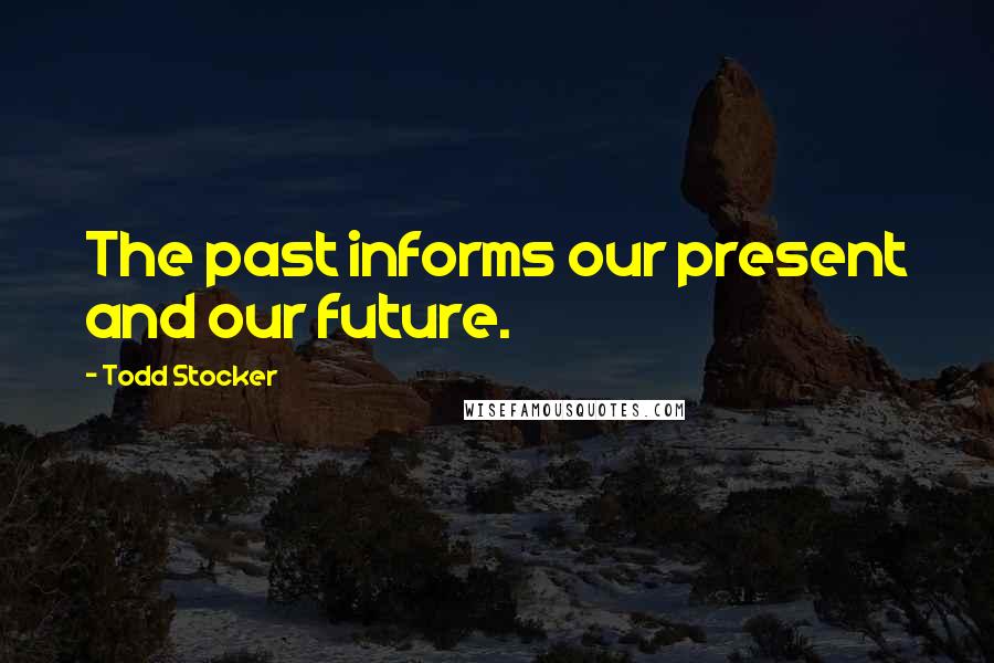 Todd Stocker Quotes: The past informs our present and our future.