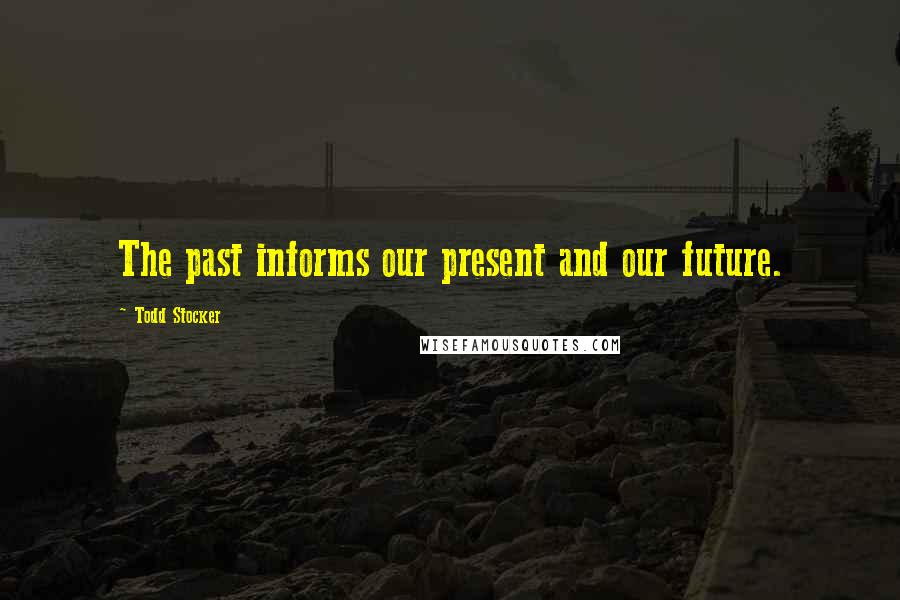 Todd Stocker Quotes: The past informs our present and our future.