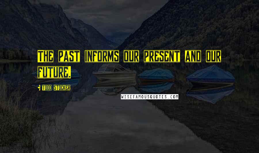 Todd Stocker Quotes: The past informs our present and our future.