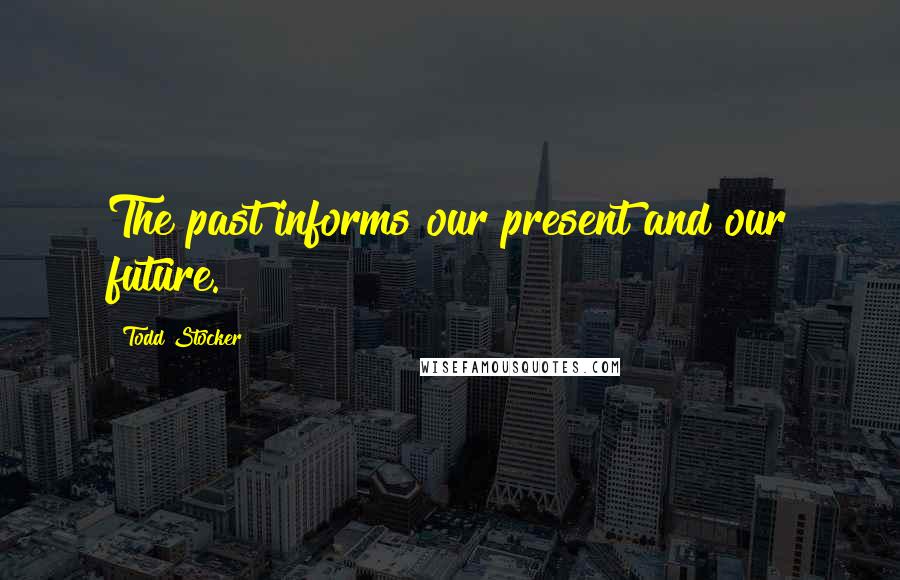 Todd Stocker Quotes: The past informs our present and our future.