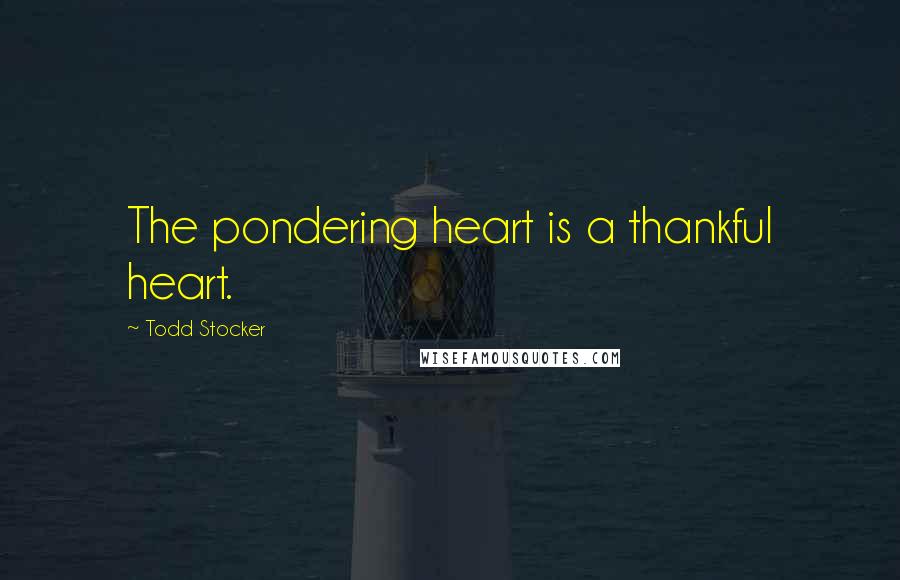 Todd Stocker Quotes: The pondering heart is a thankful heart.