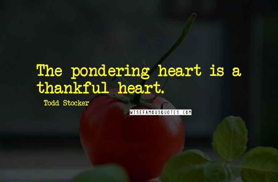 Todd Stocker Quotes: The pondering heart is a thankful heart.