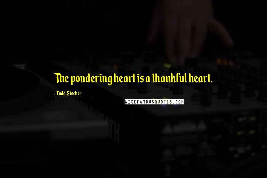 Todd Stocker Quotes: The pondering heart is a thankful heart.