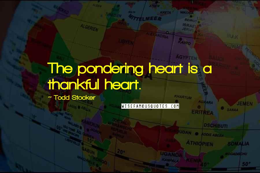 Todd Stocker Quotes: The pondering heart is a thankful heart.