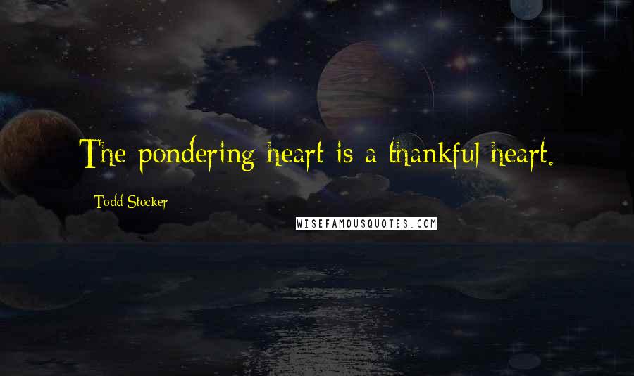 Todd Stocker Quotes: The pondering heart is a thankful heart.