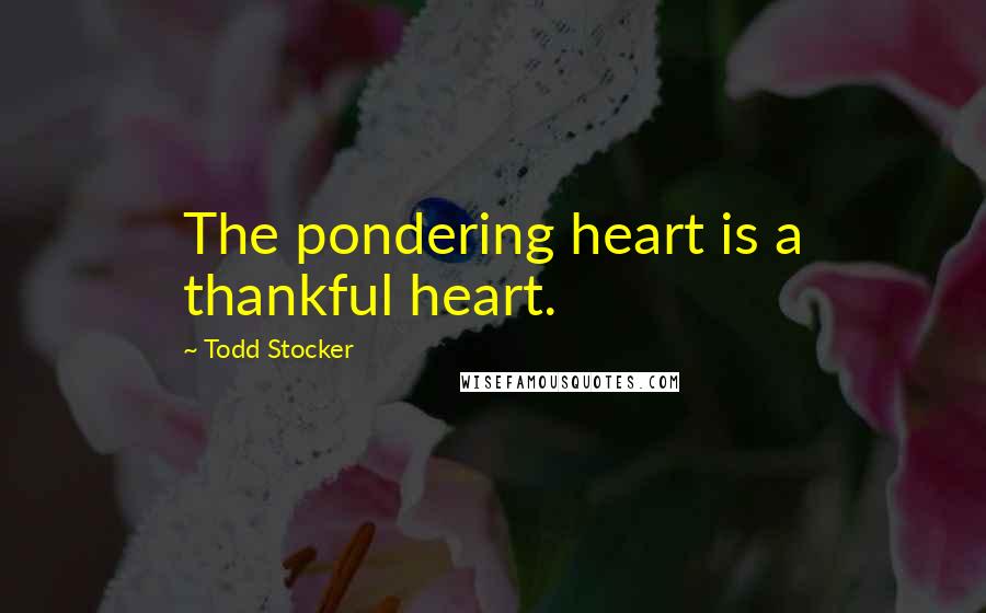 Todd Stocker Quotes: The pondering heart is a thankful heart.