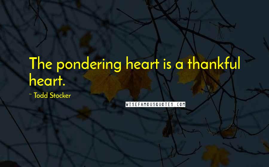 Todd Stocker Quotes: The pondering heart is a thankful heart.