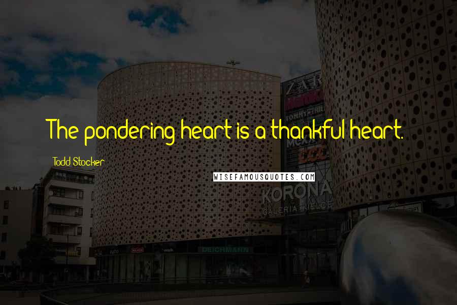 Todd Stocker Quotes: The pondering heart is a thankful heart.